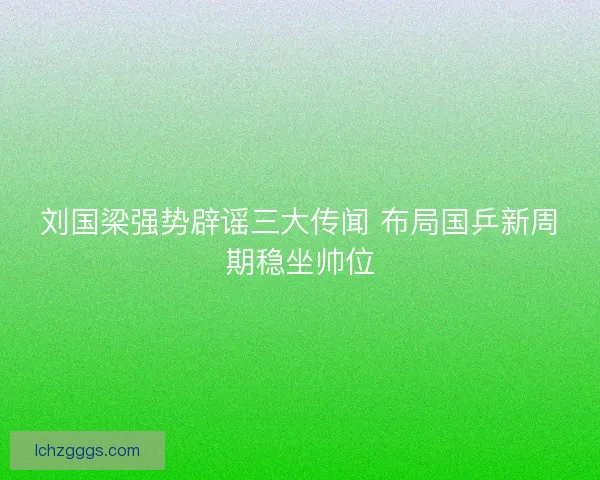 刘国梁强势辟谣三大传闻 布局国乒新周期稳坐帅位
