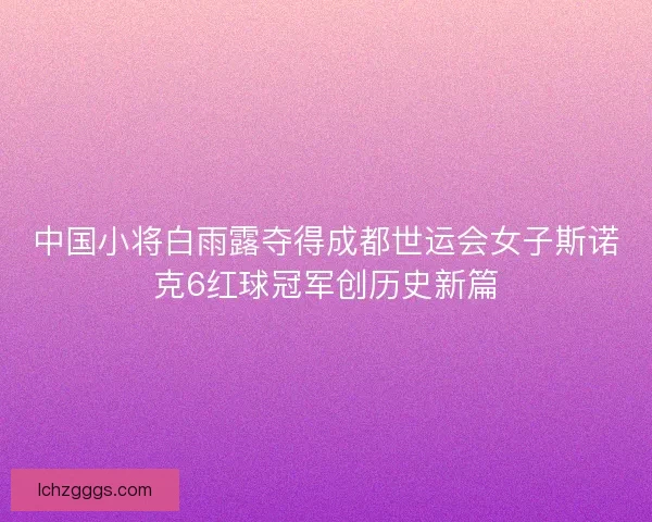 中国小将白雨露夺得成都世运会女子斯诺克6红球冠军创历史新篇