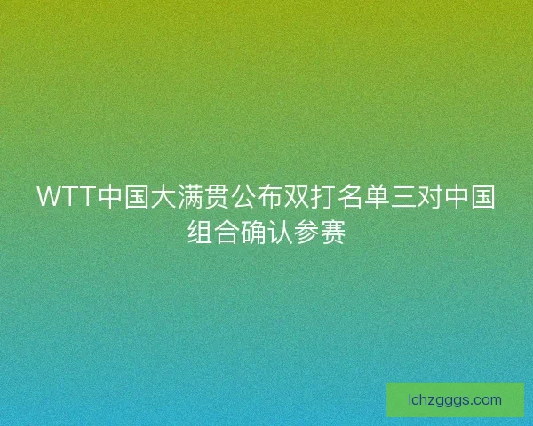 WTT中国大满贯公布双打名单三对中国组合确认参赛