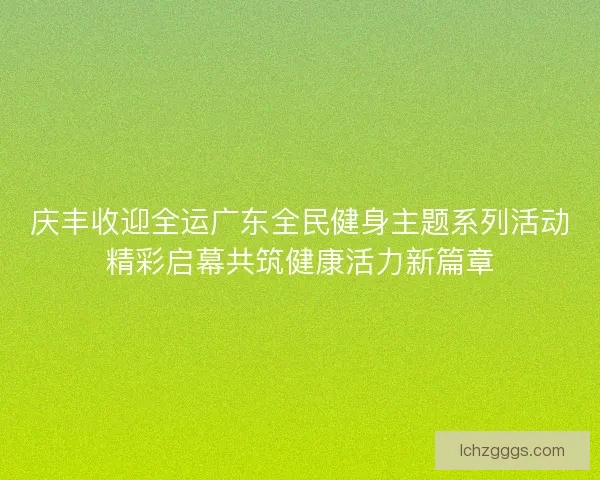 庆丰收迎全运广东全民健身主题系列活动精彩启幕共筑健康活力新篇章