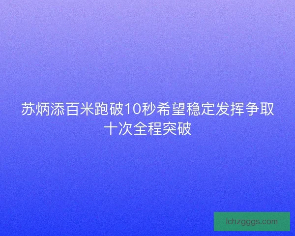 苏炳添百米跑破10秒希望稳定发挥争取十次全程突破