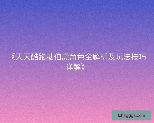 《天天酷跑糖伯虎角色全解析及玩法技巧详解》