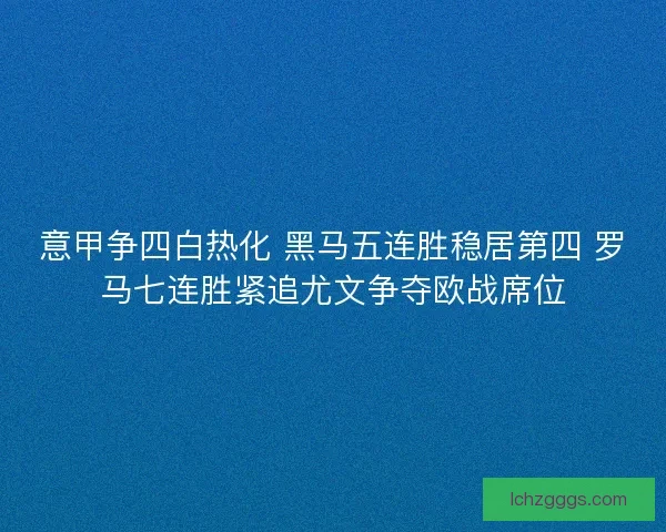 意甲争四白热化 黑马五连胜稳居第四 罗马七连胜紧追尤文争夺欧战席位